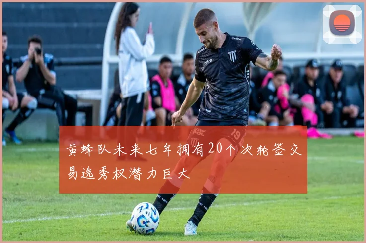 黄蜂队未来七年拥有20个次轮签交易选秀权潜力巨大
