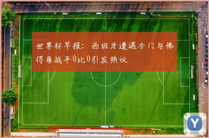 世界杯早报：西班牙遭遇冷门与佛得角战平0比0引发热议