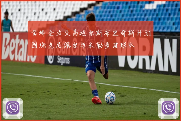 黄蜂全力交易迈尔斯布里奇斯计划围绕克尼佩尔与米勒重建球队