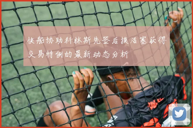 快船协助科林斯先签后换活塞获得交易特例的最新动态分析