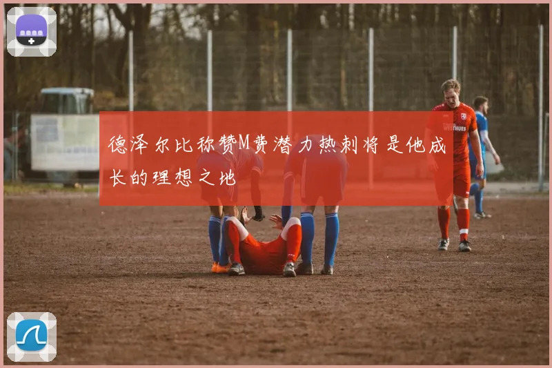 德泽尔比称赞M费潜力热刺将是他成长的理想之地