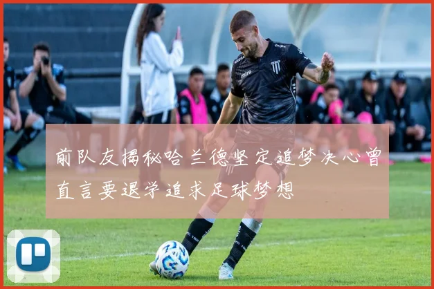 前队友揭秘哈兰德坚定追梦决心曾直言要退学追求足球梦想