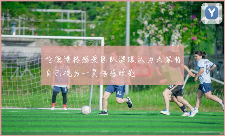 伦德博格感受团队温暖认为大家将自己视为一员倍感欣慰