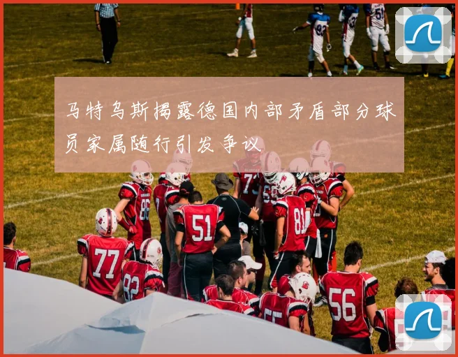 马特乌斯揭露德国内部矛盾部分球员家属随行引发争议