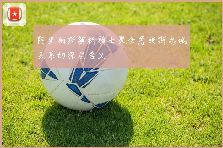 阿里纳斯解析骑士聚会詹姆斯忠诚关系的深层含义