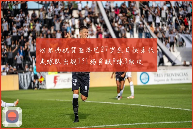 切尔西祝贺查洛巴27岁生日快乐代表球队出战151场贡献8球3助攻