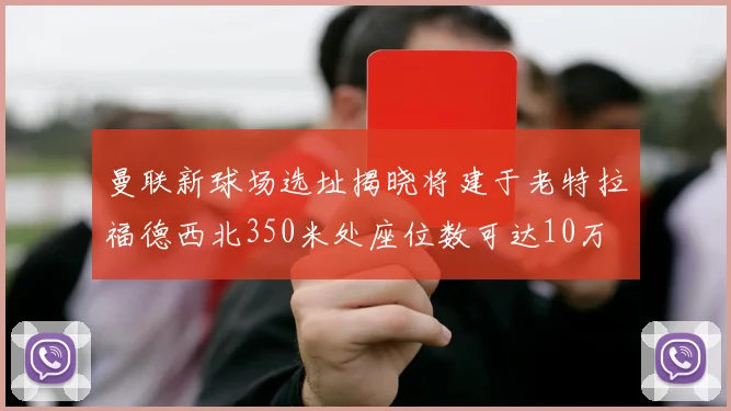 曼联新球场选址揭晓将建于老特拉福德西北350米处座位数可达10万