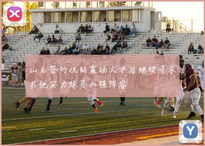 山东签约祝铭震杨文学后继续寻求其他实力球员加强阵容