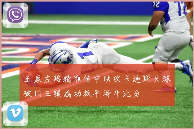 王康左路精准传中助攻卡迪斯头球破门三镇成功扳平海牛比分